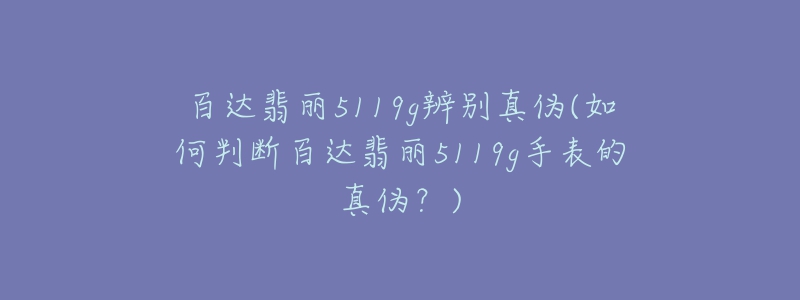 百达翡丽5119g辨别真伪(如何判断百达翡丽5119g手表的真伪?)-名表号 百达翡丽5119g辨别真伪(如何判断百达翡丽5119g手表的真伪?)