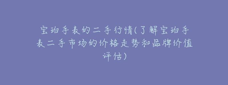 宝珀手表的二手行情(了解宝珀手表二手市场的价格走势和品牌价值评估)-名表号 宝珀手表的二手行情(了解宝珀手表二手市场的价格走势和品牌价值评估)
