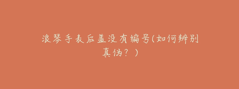浪琴手表后盖没有编号(如何辨别真伪?)-名表号 浪琴手表后盖没有编号(如何辨别真伪?)