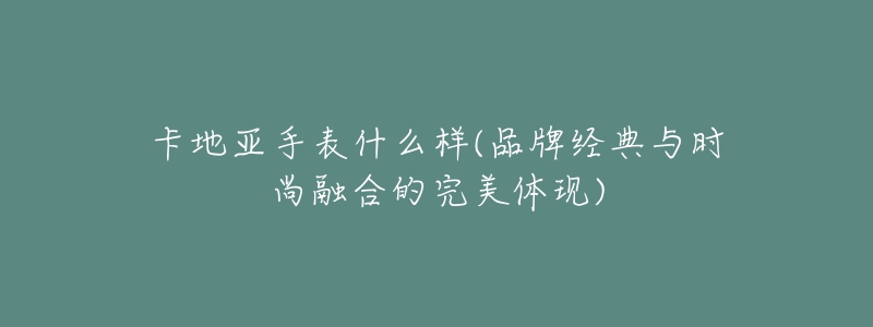 卡地亚手表什么样(品牌经典与时尚融合的完美体现)-名表号 卡地亚手表什么样(品牌经典与时尚融合的完美体现)