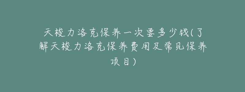 天梭力洛克保养一次要多少钱(了解天梭力洛克保养费用及常见保养项目)