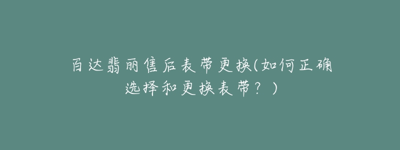 百达翡丽售后表带更换(如何正确选择和更换表带?)-名表号 百达翡丽售后表带更换(如何正确选择和更换表带?)