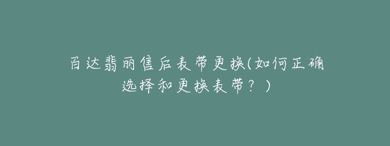 百达翡丽售后表带更换(如何正确选择和更换表带？)