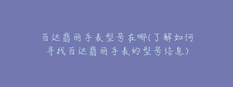 百达翡丽手表型号在哪(了解如何寻找百达翡丽手表的型号信息)-名表号 百达翡丽手表型号在哪(了解如何寻找百达翡丽手表的型号信息)