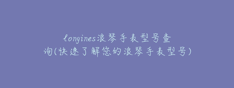 longines浪琴手表型号查询(快速了解您的浪琴手表型号)-名表号 longines浪琴手表型号查询(快速了解您的浪琴手表型号)