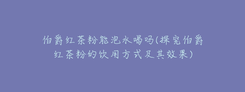 伯爵红茶粉能泡水喝吗(探究伯爵红茶粉的饮用方式及其效果)-名表号 伯爵红茶粉能泡水喝吗(探究伯爵红茶粉的饮用方式及其效果)