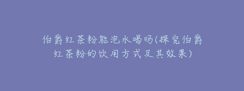 伯爵红茶粉能泡水喝吗(探究伯爵红茶粉的饮用方式及其效果)