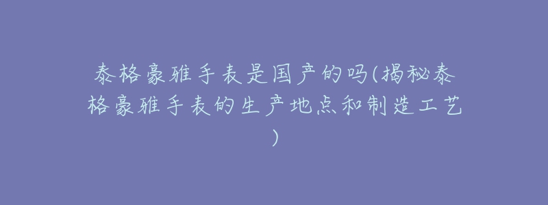 泰格豪雅手表是国产的吗(揭秘泰格豪雅手表的生产地点和制造工艺)