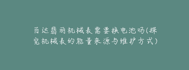 百达翡丽机械表需要换电池吗(探究机械表的能量来源与维护方式)