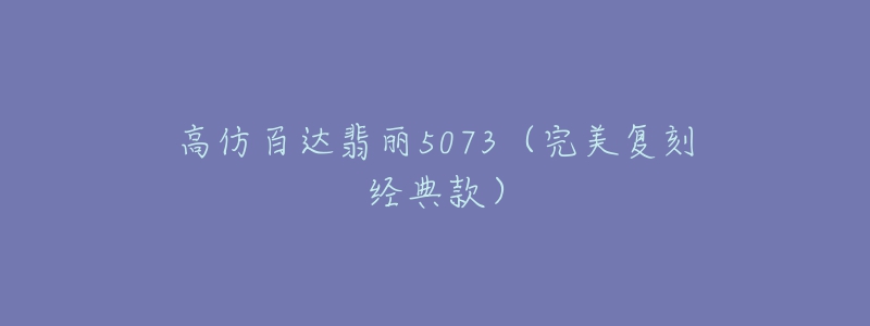 高仿百达翡丽5073(完美复刻经典款)-名表号 高仿百达翡丽5073(完美复刻经典款)