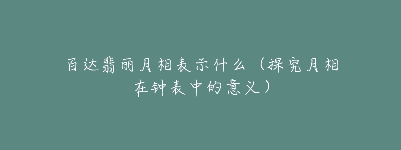 百达翡丽月相表示什么(探究月相在钟表中的意义)-名表号 百达翡丽月相表示什么(探究月相在钟表中的意义)