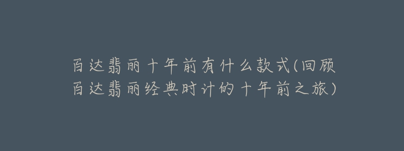 百达翡丽十年前有什么款式(回顾百达翡丽经典时计的十年前之旅)-名表号 百达翡丽十年前有什么款式(回顾百达翡丽经典时计的十年前之旅)
