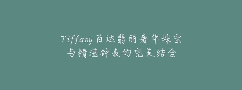 Tiffany百达翡丽奢华珠宝与精湛钟表的完美结合-名表号 Tiffany百达翡丽奢华珠宝与精湛钟表的完美结合