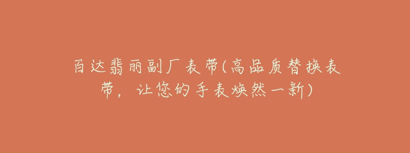 百达翡丽副厂表带(高品质替换表带,让您的手表焕然一新)-名表号 百达翡丽副厂表带(高品质替换表带,让您的手表焕然一新)