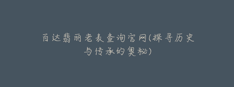 百达翡丽老表查询官网(探寻历史与传承的奥秘)-名表号 百达翡丽老表查询官网(探寻历史与传承的奥秘)