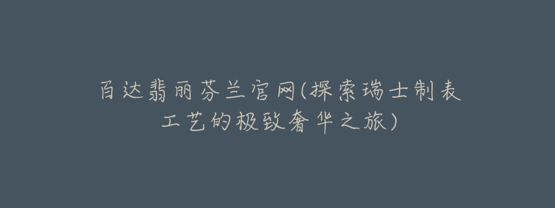 百达翡丽芬兰官网(探索瑞士制表工艺的极致奢华之旅)-名表号 百达翡丽芬兰官网(探索瑞士制表工艺的极致奢华之旅)