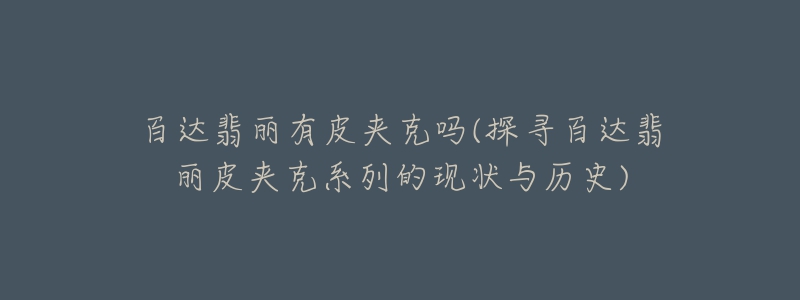 百达翡丽有皮夹克吗(探寻百达翡丽皮夹克系列的现状与历史)-名表号 百达翡丽有皮夹克吗(探寻百达翡丽皮夹克系列的现状与历史)