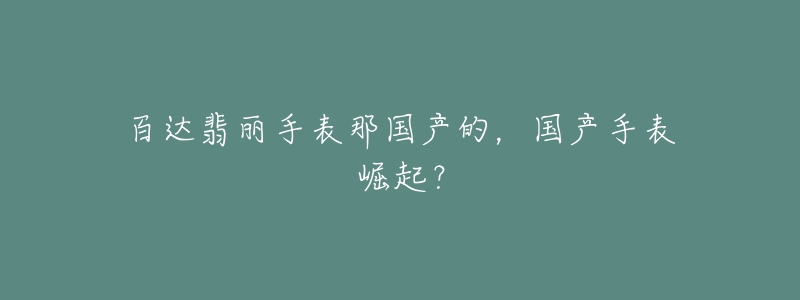 百达翡丽手表那国产的,国产手表崛起?-名表号 百达翡丽手表那国产的,国产手表崛起?