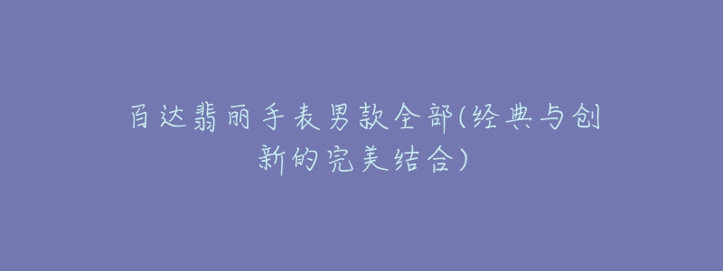 百达翡丽手表男款全部(经典与创新的完美结合)-名表号 百达翡丽手表男款全部(经典与创新的完美结合)