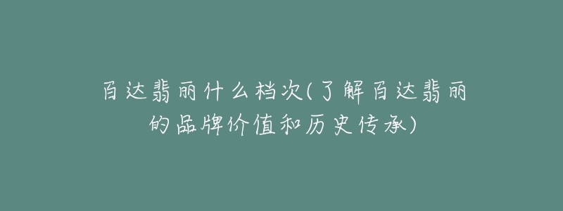 百达翡丽什么档次(了解百达翡丽的品牌价值和历史传承)