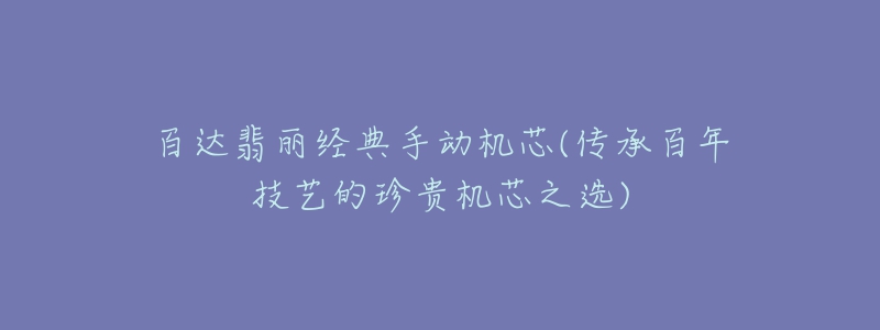 百达翡丽经典手动机芯(传承百年技艺的珍贵机芯之选)