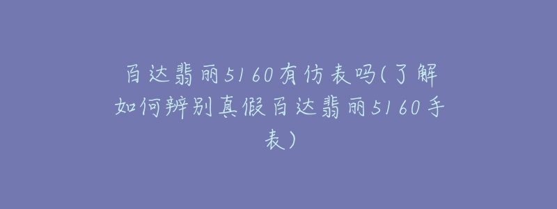 百达翡丽5160有仿表吗(了解如何辨别真假百达翡丽5160手表)