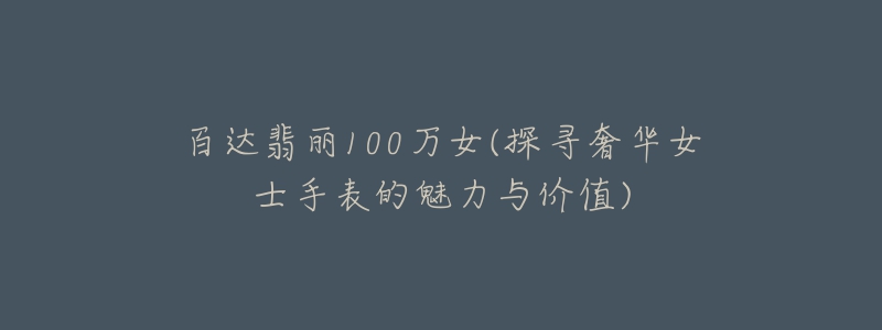 百达翡丽100万女(探寻奢华女士手表的魅力与价值)