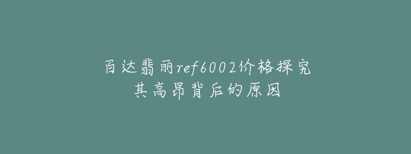 百达翡丽ref6002价格探究其高昂背后的原因-名表号 百达翡丽ref6002价格探究其高昂背后的原因