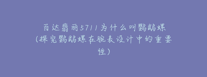 百达翡丽5711为什么叫鹦鹉螺(探究鹦鹉螺在腕表设计中的重要性)