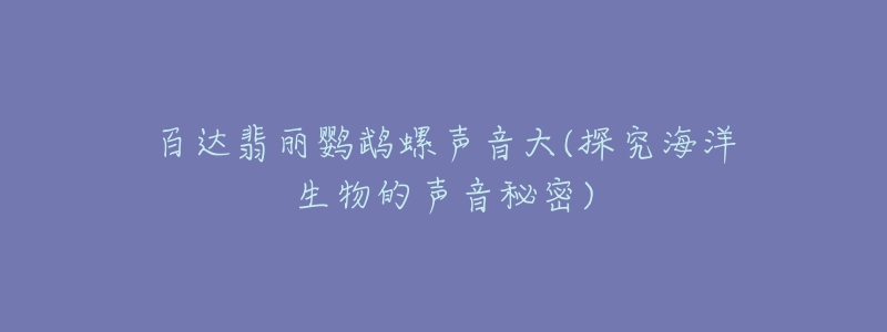 百达翡丽鹦鹉螺声音大(探究海洋生物的声音秘密)-名表号 百达翡丽鹦鹉螺声音大(探究海洋生物的声音秘密)