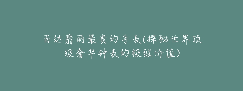 百达翡丽最贵的手表(探秘世界顶级奢华钟表的极致价值)-名表号 百达翡丽最贵的手表(探秘世界顶级奢华钟表的极致价值)