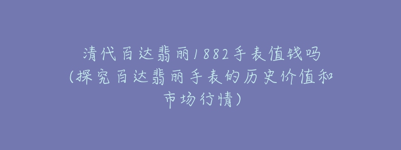 清代百达翡丽1882手表值钱吗(探究百达翡丽手表的历史价值和市场行情)-名表号 清代百达翡丽1882手表值钱吗(探究百达翡丽手表的历史价值和市场行情)