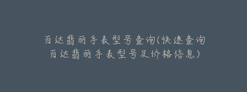 百达翡丽手表型号查询(快速查询百达翡丽手表型号及价格信息)