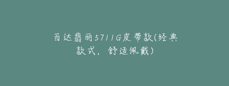 百达翡丽5711G皮带款(经典款式,舒适佩戴)-名表号 百达翡丽5711G皮带款(经典款式,舒适佩戴)