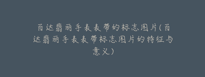 百达翡丽手表表带的标志图片(百达翡丽手表表带标志图片的特征与意义)