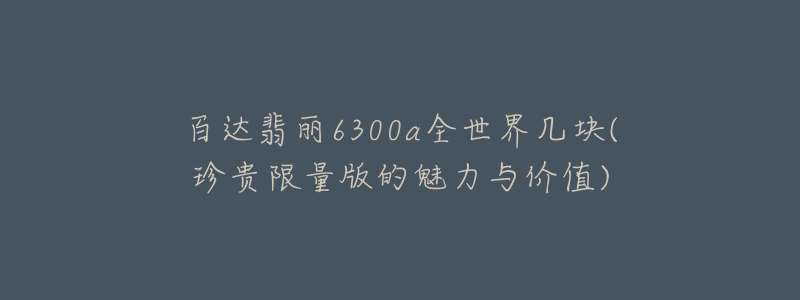 百达翡丽6300a全世界几块(珍贵限量版的魅力与价值)