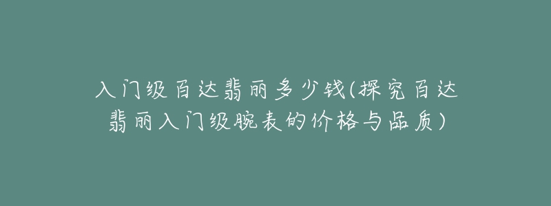 入门级百达翡丽多少钱(探究百达翡丽入门级腕表的价格与品质)