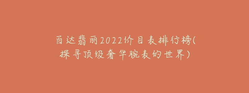 百达翡丽2022价目表排行榜(探寻顶级奢华腕表的世界)-名表号 百达翡丽2022价目表排行榜(探寻顶级奢华腕表的世界)