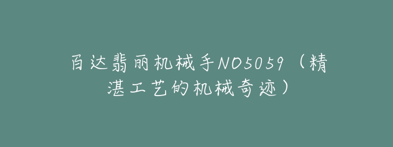 百达翡丽机械手NO5059(精湛工艺的机械奇迹)-名表号 百达翡丽机械手NO5059(精湛工艺的机械奇迹)