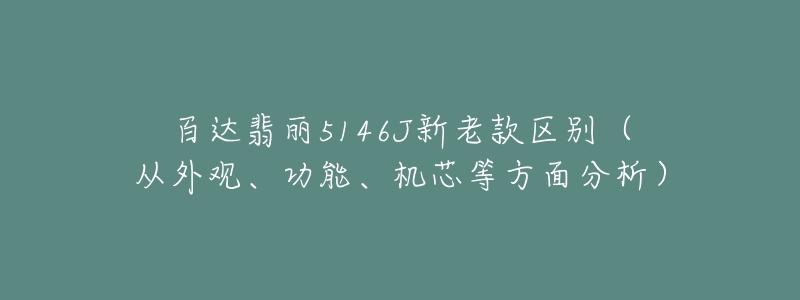 百达翡丽5146J新老款区别(从外观、功能、机芯等方面分析)-名表号 百达翡丽5146J新老款区别(从外观、功能、机芯等方面分析)