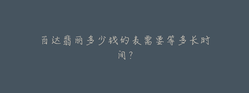 百达翡丽多少钱的表需要等多长时间?-名表号 百达翡丽多少钱的表需要等多长时间?
