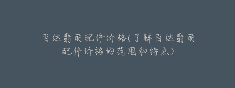 百达翡丽配件价格(了解百达翡丽配件价格的范围和特点)-名表号 百达翡丽配件价格(了解百达翡丽配件价格的范围和特点)