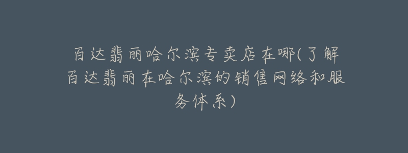 百达翡丽哈尔滨专卖店在哪(了解百达翡丽在哈尔滨的销售网络和服务体系)-名表号 百达翡丽哈尔滨专卖店在哪(了解百达翡丽在哈尔滨的销售网络和服务体系)