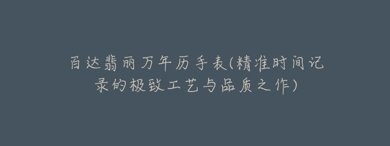 百达翡丽万年历手表(精准时间记录的极致工艺与品质之作)-名表号 百达翡丽万年历手表(精准时间记录的极致工艺与品质之作)