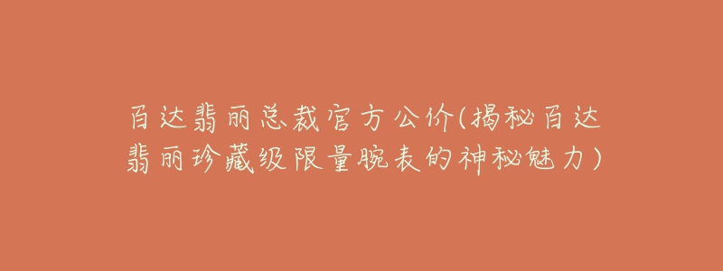百达翡丽总裁官方公价(揭秘百达翡丽珍藏级限量腕表的神秘魅力)-名表号 百达翡丽总裁官方公价(揭秘百达翡丽珍藏级限量腕表的神秘魅力)