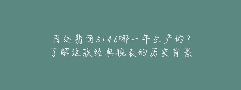 百达翡丽5146哪一年生产的？了解这款经典腕表的历史背景