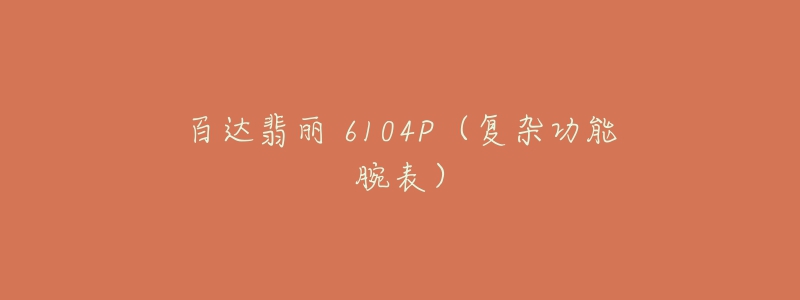 百达翡丽 6104P(复杂功能腕表)-名表号 百达翡丽 6104P(复杂功能腕表)