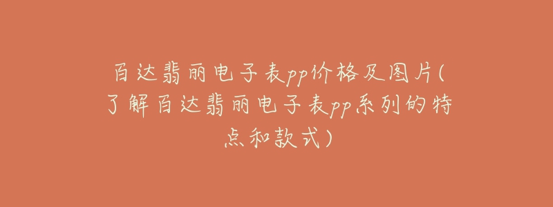 百达翡丽电子表pp价格及图片(了解百达翡丽电子表pp系列的特点和款式)-名表号 百达翡丽电子表pp价格及图片(了解百达翡丽电子表pp系列的特点和款式)