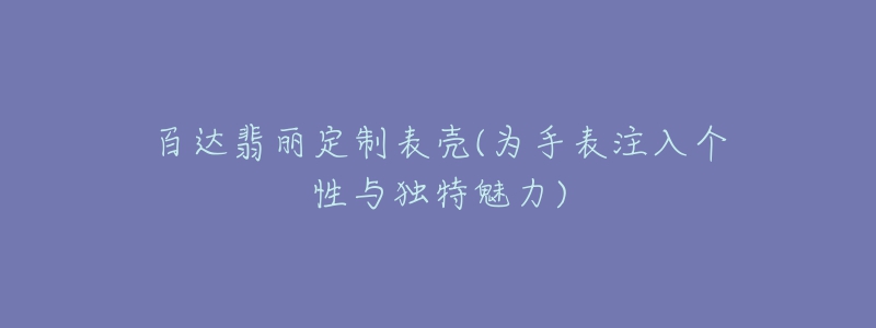 百达翡丽定制表壳(为手表注入个性与独特魅力)-名表号 百达翡丽定制表壳(为手表注入个性与独特魅力)