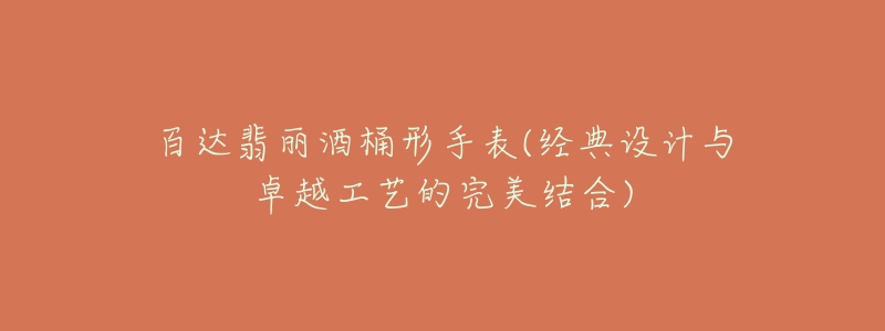 百达翡丽酒桶形手表(经典设计与卓越工艺的完美结合)-名表号 百达翡丽酒桶形手表(经典设计与卓越工艺的完美结合)